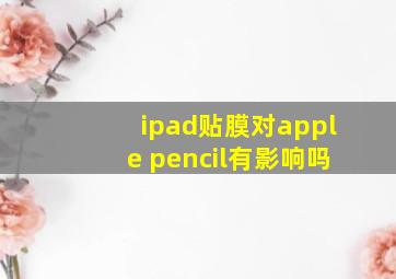 ipad贴膜对apple pencil有影响吗